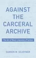 Image of against the carceral archive the art of Black liberatory practice