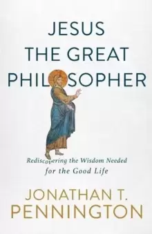 Image of Jesus the Great Philosopher : Rediscovering the Wisdom Needed for the Good Life