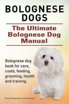 Image of Bolognese Dogs Ultimate Bolognese Dog Manual Bolognese Dog Book for Care Costs Feeding Grooming Health and Training by George Hoppendale