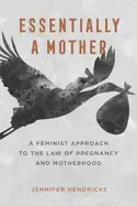 Image of essentially a mother a feminist approach to the law of pregnancy and mother
